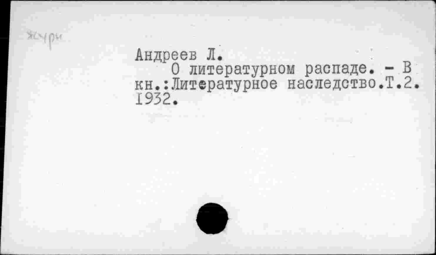 ﻿Андреев Л.
О литературном распаде. - В кн.:Литературное наследство.!.2. 1932.